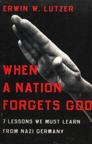 When A Nation Forgets God 7 Lessons We Must Learn From Nazi Germany New Edition Erwin W Lutzer