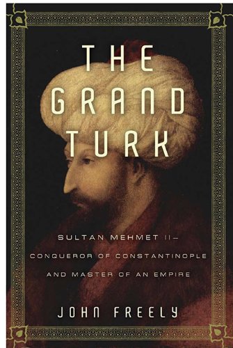 The Grand Turk Sultan Mehmet Ii Conqueror Of Constantinople And Master Of An Empire John Freely