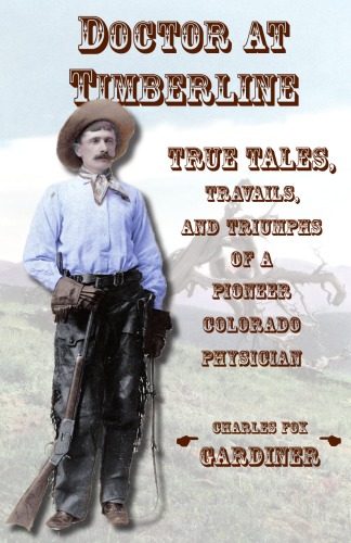 Doctor At Timberline True Tales Travails And Triumphs Of A Pioneer Colorado Physician Charles Fox Gardiner