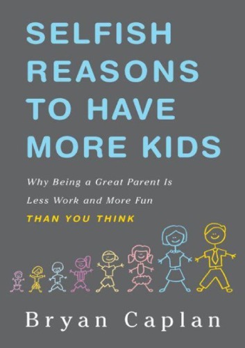 Selfish Reasons To Have More Kids Why Being A Great Parent Is Less Work And More Fun Than You Think Bryan Caplan