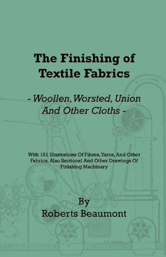 The Finishing Of Textile Fabrics Woollen Worsted Union And Other Cloths With 151 Illustrations Of Fibres Yarns And Other Fabrics Also Sectional And Other Drawings Of Finishing Machinary Roberts Beaumont