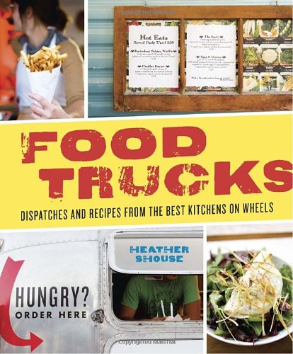 Food Trucks Dispatches And Recipes From The Best Kitchens On Wheels Heather Shouse