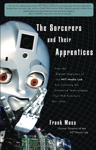 The Sorcerers And Their Apprentices How The Digital Magicians Of The Mit Media Lab Are Creating The Innovative Technologies That Will Transform Our Lives Frank Moss