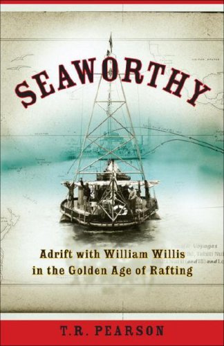 Seaworthy Adrift With William Willis In The Golden Age Of Rafting T R Pearson