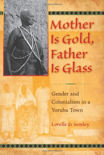 Mother Is Gold Father Is Glass Gender And Colonialism In A Yoruba Town Lorelle D Semley