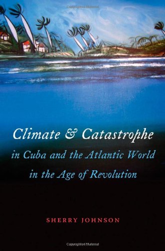 Climate And Catastrophe In Cuba And The Atlantic World In The Age Of Revolution Envisioning Cuba Sherry Johnson