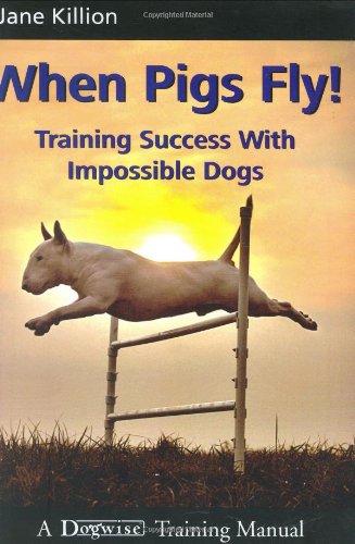 When Pigs Fly Training Success With Impossible Dogs Jane Killion