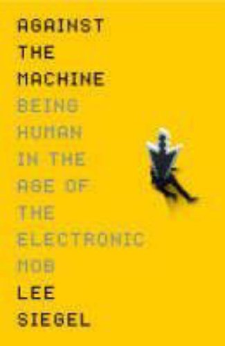 Against The Machine Being Human In The Era Of The Electronic Mob Lee Siegel