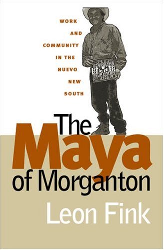 The Maya Of Morganton Work And Community In The Nuevo New South Leon Fink