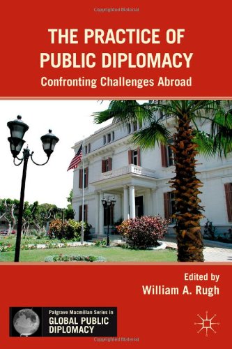 The Practice Of Public Diplomacy Confronting Challenges Abroad Palgrave Macmillan Series In Global Public Diplomacy William A Rugh