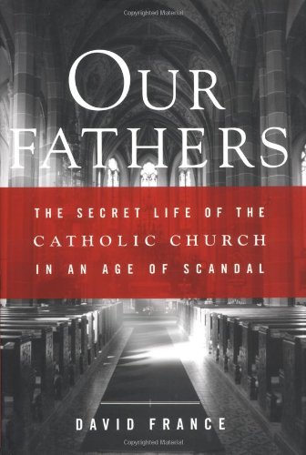 Our Fathers The Secret Life Of The Catholic Church In An Age Of Scandal 1st Edition David France