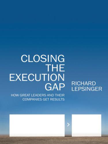 Closing The Execution Gap How Great Leaders And Their Companies Get Results Richard Lepsinger
