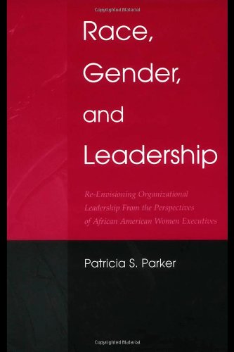 Race Gender And Leadership Reenvisioning Organizational Leadership From The Perspectives Of African American Women Executives 1st Edition Patricia Sue Parker