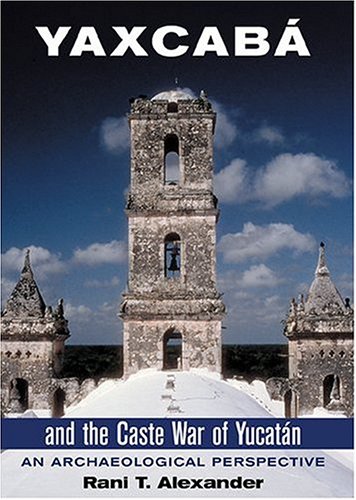 Yaxcab And The Caste War Of Yucatn An Archaeological Perspective Rani T Alexander