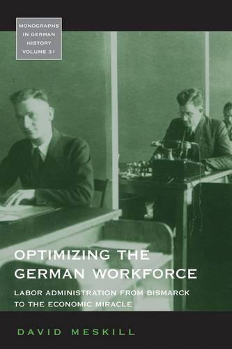 Optimizing The German Workforce Labor Administration From Bismarck To The Economic Miracle Monographs In German History 1st Edition David Meskill