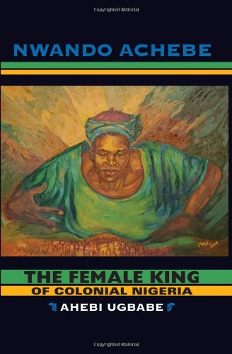 The Female King Of Colonial Nigeria Ahebi Ugbabe Nwando Achebe