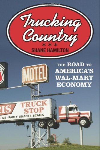 Trucking Country The Road To Americas Walmart Economy Politics And Society In Twentiethcentury America Shane Hamilton