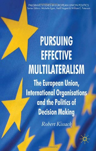 Pursuing Effective Multilateralism The European Union International Organisations And The Politics Of Decision Making Palgrave Studies In European Union Politics Robert Kissack