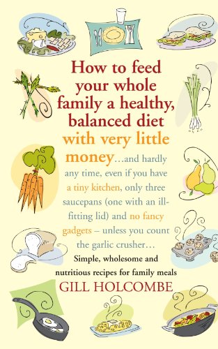 How To Feed Your Whole Family A Healthy Balanced Diet With Very Little Money And Hardly Any Time Even If You Have A Tiny Kitchen Only Three Saucepans One With An Illfitting Lid And No Fancy Gadgetsunless You Count The Garlic Crusher Gill Holcombe