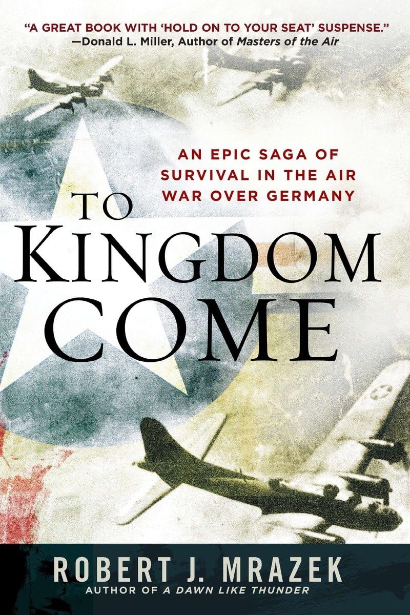 To Kingdom Come An Epic Saga Of Survival In The Air War Over Germany Robert J Mrazek