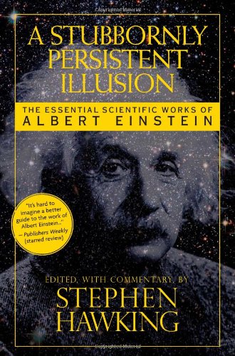 A Stubbornly Persistent Illusion The Essential Scientific Works Of Albert Einstein Stephen Hawking
