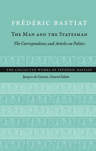 The Man And The Statesman The Correspondence And Articles On Politics Frederic Bastiat