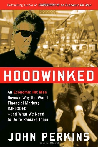 Hoodwinked An Economic Hit Man Reveals Why The World Financial Markets Implodedand What We Need To Do To Remake Them John Perkins