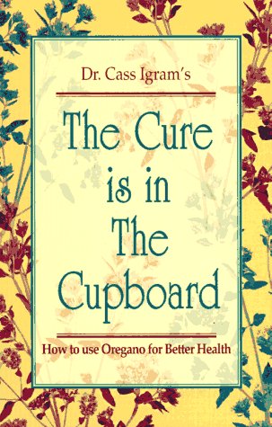 The Cure Is In The Cupboard How To Use Oregano For Better Health Revised Edition Cass Igram