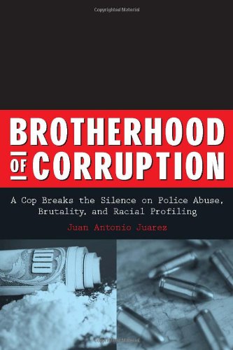 Brotherhood Of Corruption A Cop Breaks The Silence On Police Abuse Brutality And Racial Profiling Juan Antonio Juarez