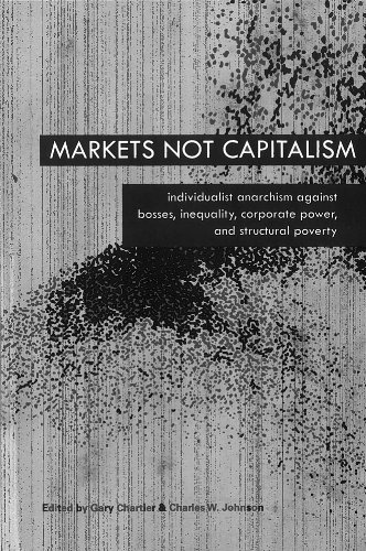 Markets Not Capitalism Individualist Anarchism Against Bosses Inequality Corporate Power And Structural Poverty 1st Gary Chartier Charles W Johnson Editors