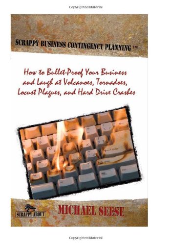 Scrappy Business Contingency Planning How To Bulletproof Your Business And Laugh At Volcanoes Tornadoes Locust Plagues And Hard Drive Crashes Michael Seese