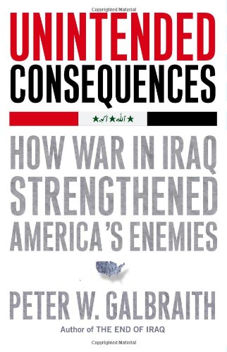 Unintended Consequences How War In Iraq Strengthened Americas Enemies Peter W Galbraith