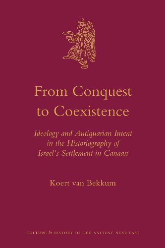 From Conquest To Coexistence Ideology And Antiquarian Intent In The Historiography Of Israels Settlement In Canaan Culture And History Of The Ancient Near East Koert Van Bekkum