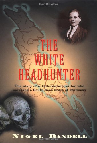 The White Headhunter The Story Of A 19century Sailor Who Survived A South Seas Heart Of Darkness Nigel Randell