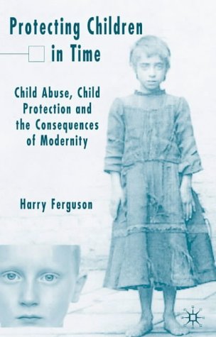 Protecting Children In Time Child Abuse Child Protection And The Consequences Of Modernity Harry Ferguson