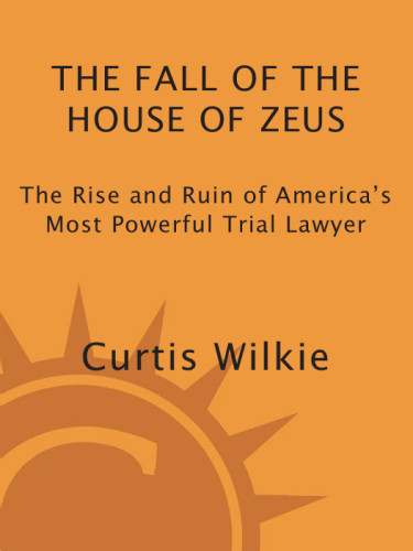 The Fall Of The House Of Zeus The Rise And Ruin Of Americas Most Powerful Trial Lawyer Curtis Wilkie