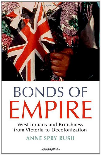 Bonds Of Empire West Indians And Britishness From Victoria To Decolonization Anne Spry Rush
