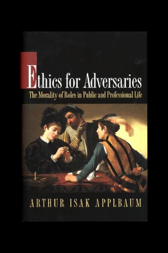 Ethics For Adversaries The Morality Of Roles In Public And Professional Life Arthur Isak Applbaum