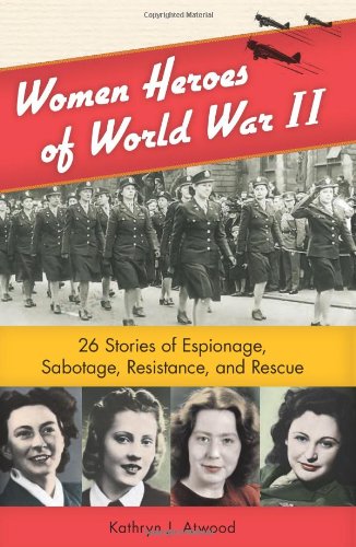 Women Heroes Of World War Ii 26 Stories Of Espionage Sabotage Resistance And Rescue Kathryn J Atwood