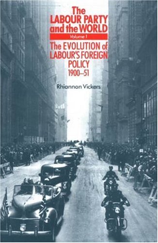 The Labour Party And The World Vol 1 The Evolution Of Labours Foreign Policy 190051 Rhiannon Vickers