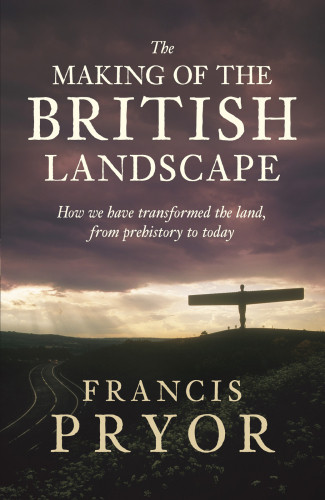 The Making Of The British Landscape How We Have Transformed The Land From Prehistory To Today Francis Pryor