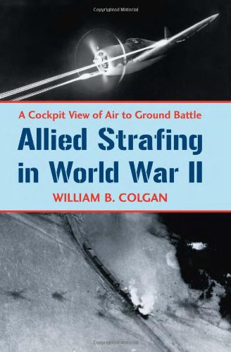 Allied Strafing In World War Ii A Cockpit View Of Air To Ground Battle William B Colgan