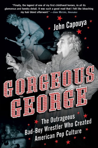 Gorgeous George The Outrageous Badboy Wrestler Who Created American Pop Culture John Capouya