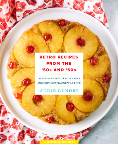 Retro Recipes From The 50s And 60s 103 Vintage Appetizers Dinners And Drinks Everyone Will Love First Edition Addie Gundry