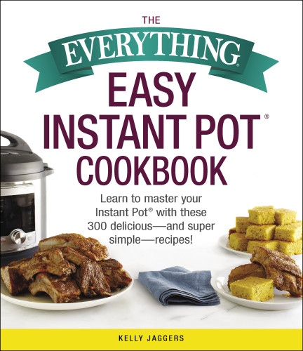 The Everything Easy Instant Pot Cookbook Learn To Master Your Instant Pot With These 300 Deliciousand Super Simplerecipes First Adams Media Trade Paperback Edition Kelly Jaggers