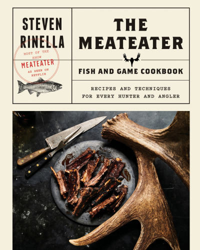 The Meateater Game And Fish Cookbook Recipes And Techniques For Every Hunter And Angler First Edition Steven Rinella