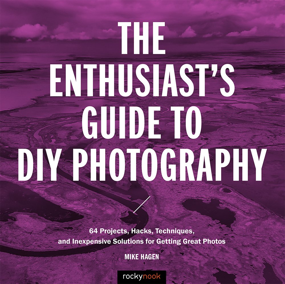 The Enthusiasts Guide To Diy Photography 77 Projects Hacks Techniques And Inexpensive Solutions For Getting Great Mike Hagen