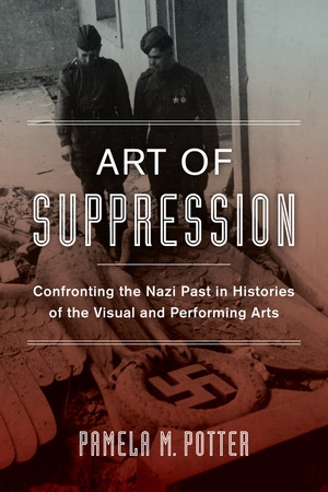 Art Of Suppression Confronting The Nazi Past In Histories Of The Visual And Performing Arts Pamela M Potter