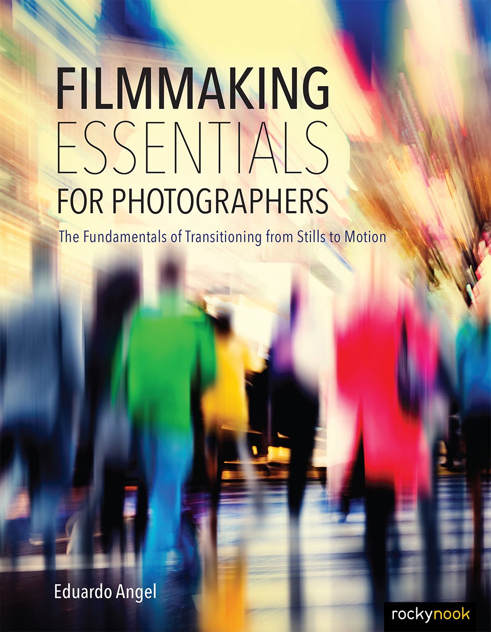 Filmmaking Essentials For Photographers The Fundamental Principles Of Transitioning From Stills To Motion Eduardo Angel