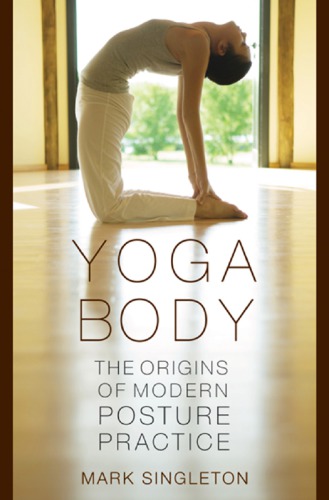 Yoga Body The Origins Of Modern Posture Practice Singleton Mark